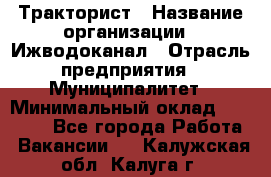 Тракторист › Название организации ­ Ижводоканал › Отрасль предприятия ­ Муниципалитет › Минимальный оклад ­ 13 000 - Все города Работа » Вакансии   . Калужская обл.,Калуга г.